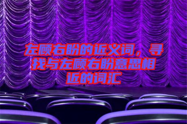 左顧右盼的近義詞，尋找與左顧右盼意思相近的詞匯