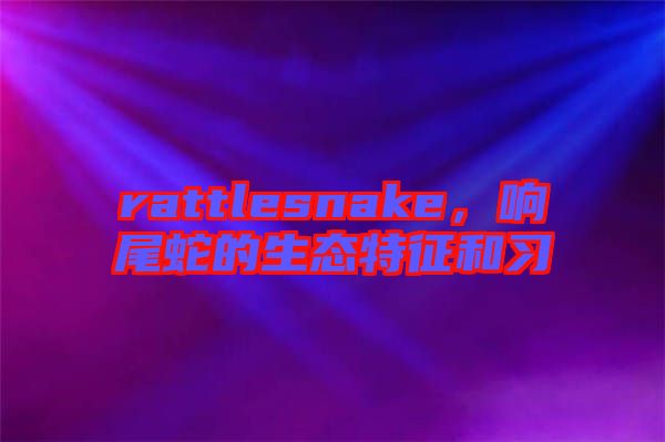 rattlesnake，響尾蛇的生態(tài)特征和習