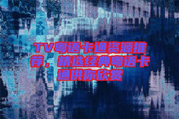 TV粵語卡通資源推薦，精選經(jīng)典粵語卡通供你欣賞