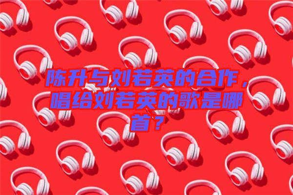 陳升與劉若英的合作，唱給劉若英的歌是哪首？