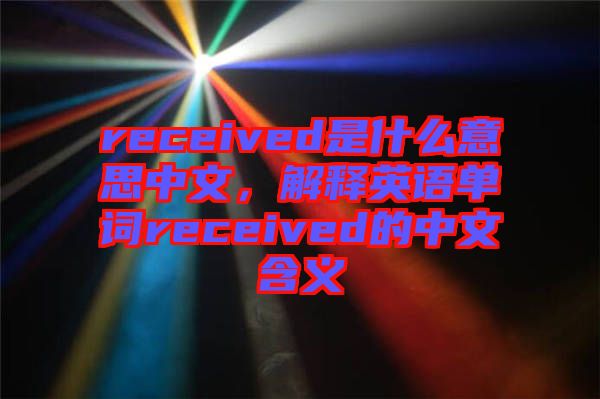 received是什么意思中文，解釋英語單詞received的中文含義