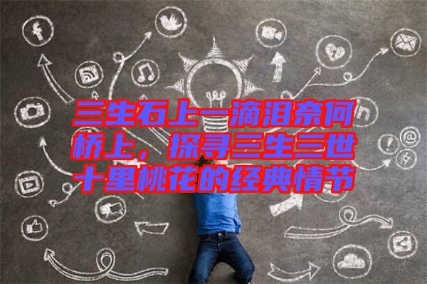 三生石上一滴淚奈何橋上，探尋三生三世十里桃花的經(jīng)典情節(jié)