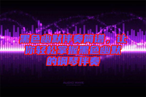黑色幽默伴奏簡譜，讓你輕松掌握黑色幽默的鋼琴伴奏