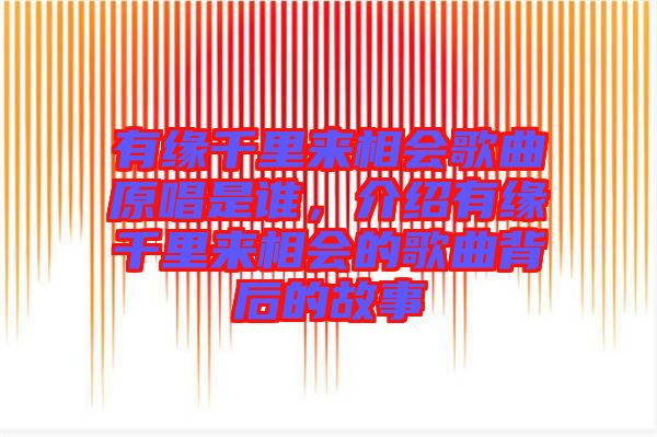 有緣千里來相會歌曲原唱是誰，介紹有緣千里來相會的歌曲背后的故事