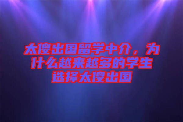 太傻出國留學(xué)中介，為什么越來越多的學(xué)生選擇太傻出國