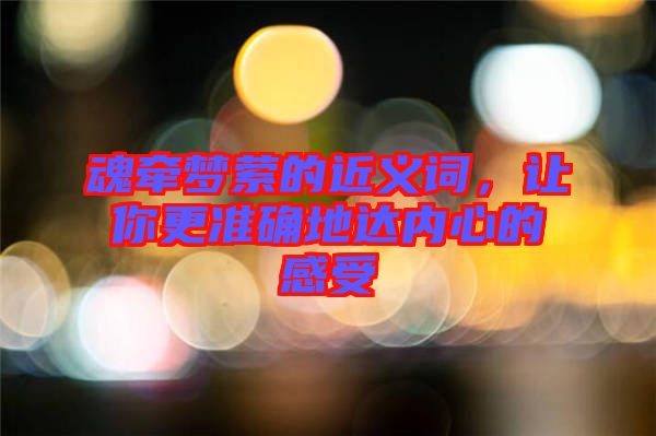 魂?duì)繅艨M的近義詞，讓你更準(zhǔn)確地達(dá)內(nèi)心的感受