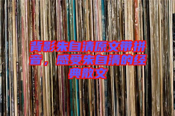 背影朱自清原文帶拼音，感受朱自清的經(jīng)典散文