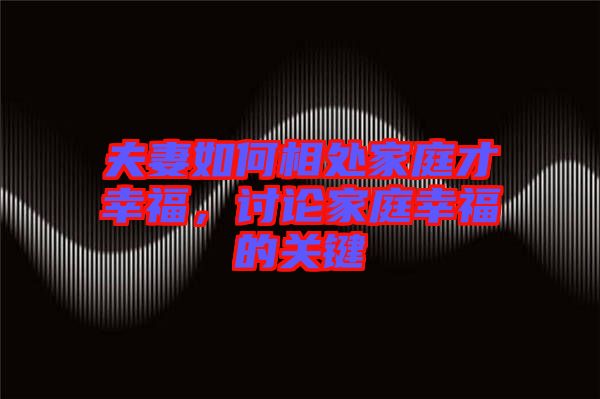 夫妻如何相處家庭才幸福，討論家庭幸福的關鍵