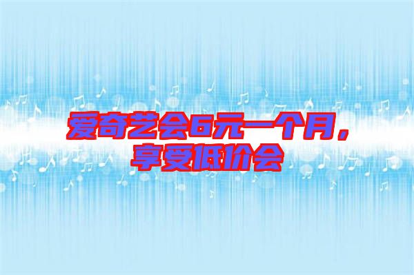 愛奇藝會(huì)6元一個(gè)月，享受低價(jià)會(huì)
