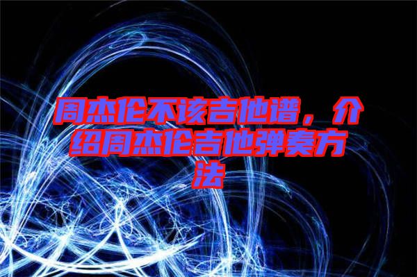 周杰倫不該吉他譜，介紹周杰倫吉他彈奏方法