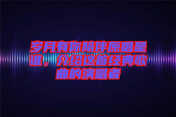 歲月有你陪伴原唱是誰，介紹這首經(jīng)典歌曲的演唱者