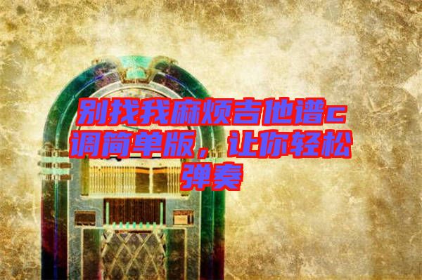 別找我麻煩吉他譜c調(diào)簡單版，讓你輕松彈奏