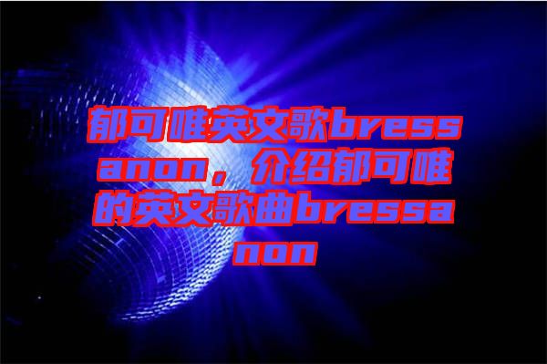 郁可唯英文歌bressanon，介紹郁可唯的英文歌曲bressanon