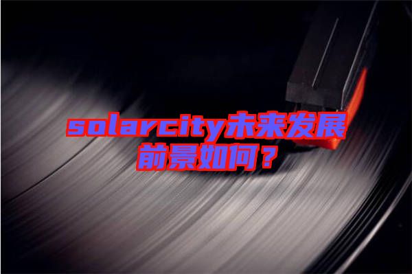 solarcity未來(lái)發(fā)展前景如何？