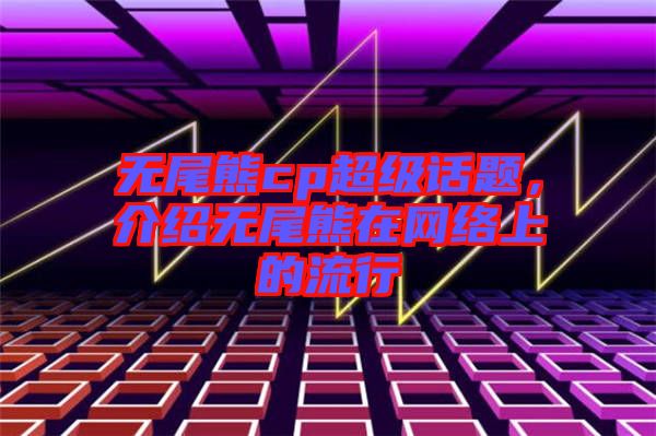 無尾熊cp超級話題，介紹無尾熊在網(wǎng)絡(luò)上的流行
