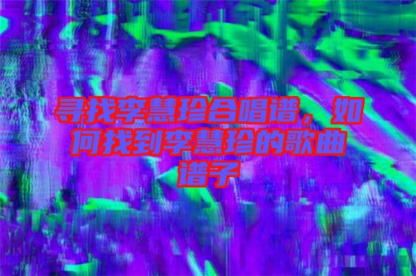尋找李慧珍合唱譜，如何找到李慧珍的歌曲譜子