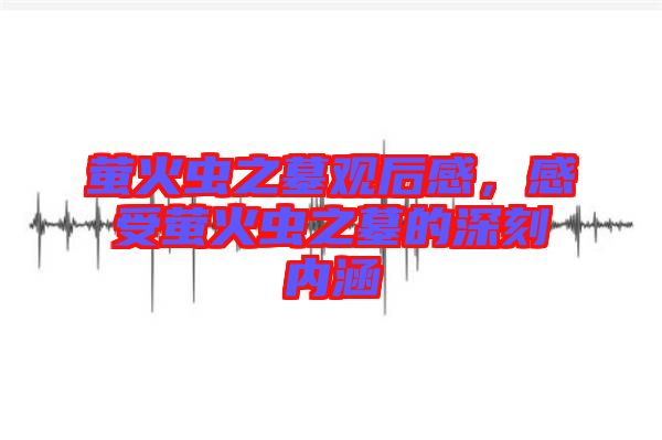 螢火蟲之墓觀后感，感受螢火蟲之墓的深刻內涵