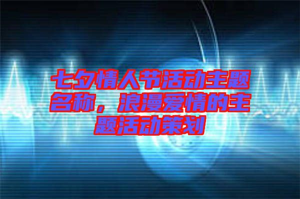 七夕情人節(jié)活動(dòng)主題名稱，浪漫愛情的主題活動(dòng)策劃