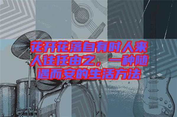 花開花落自有時人來人往任由之，一種隨遇而安的生活方法