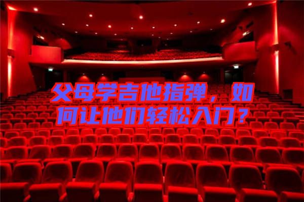 父母學(xué)吉他指彈，如何讓他們輕松入門？