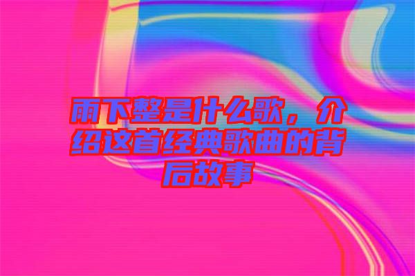 雨下整是什么歌，介紹這首經(jīng)典歌曲的背后故事