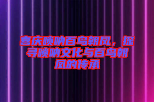 喜慶嗩吶百鳥朝鳳，探尋嗩吶文化與百鳥朝鳳的傳承