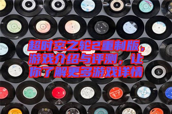 超時(shí)空之輪2重制版，游戲介紹與評(píng)測，讓你了解更多游戲詳情