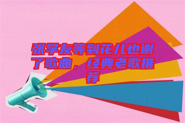 張學友等到花兒也謝了歌曲，經(jīng)典老歌推薦