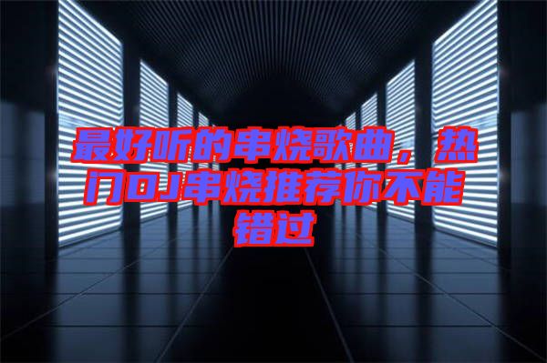 最好聽的串燒歌曲，熱門DJ串燒推薦你不能錯過