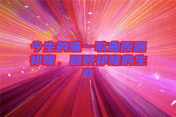今生的唯一歌曲原唱祁隆，回顧祁隆的生涯