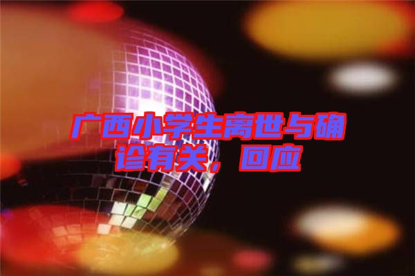 廣西小學(xué)生離世與確診有關(guān)，回應(yīng)
