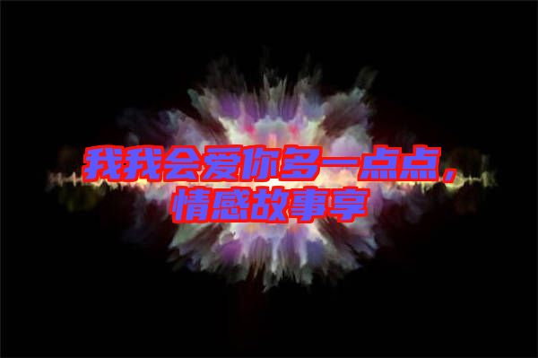 我我會(huì)愛(ài)你多一點(diǎn)點(diǎn)，情感故事享