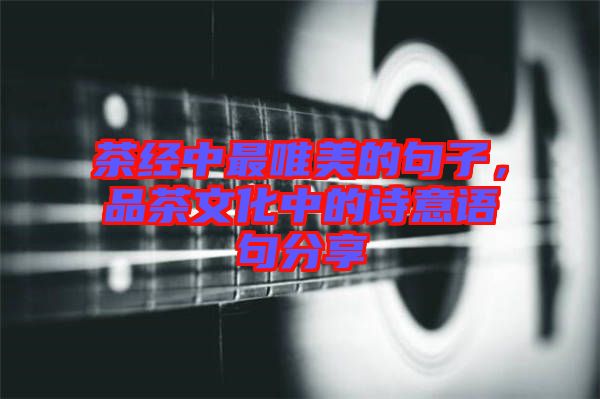 茶經(jīng)中最唯美的句子，品茶文化中的詩意語句分享