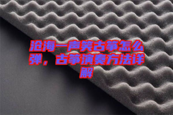 滄海一聲笑古箏怎么彈，古箏演奏方法詳解