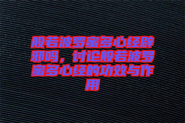 般若波羅蜜多心經(jīng)辟邪嗎，討論般若波羅蜜多心經(jīng)的功效與作用