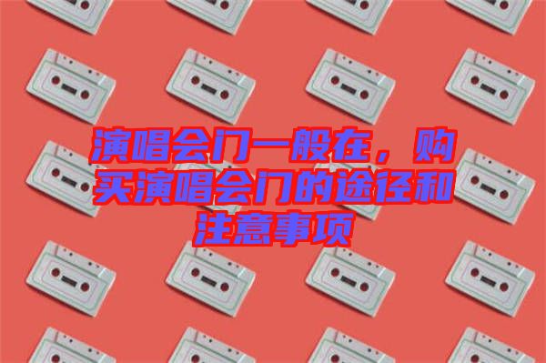 演唱會門一般在，購買演唱會門的途徑和注意事項