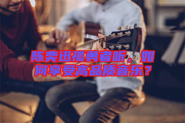 陳奕迅孤勇者聽，如何享受高品質(zhì)音樂？