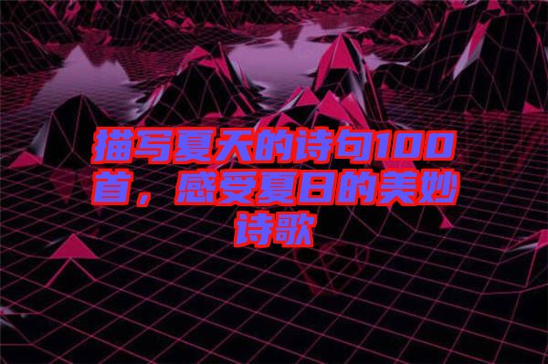 描寫(xiě)夏天的詩(shī)句100首，感受夏日的美妙詩(shī)歌