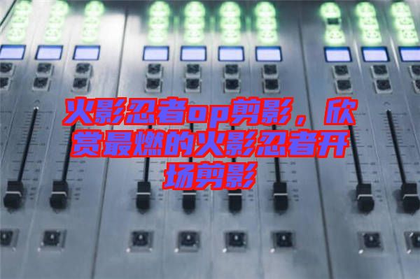 火影忍者op剪影，欣賞最燃的火影忍者開(kāi)場(chǎng)剪影