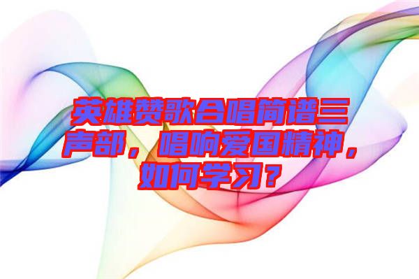英雄贊歌合唱簡(jiǎn)譜三聲部，唱響愛(ài)國(guó)精神，如何學(xué)習(xí)？