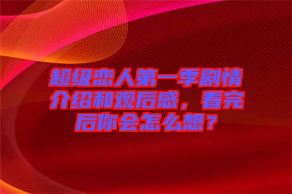 超級(jí)戀人第一季劇情介紹和觀后感，看完后你會(huì)怎么想？