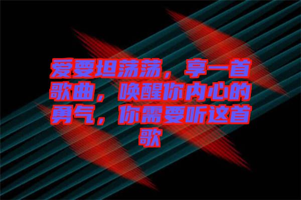 愛要坦蕩蕩，享一首歌曲，喚醒你內(nèi)心的勇氣，你需要聽這首歌