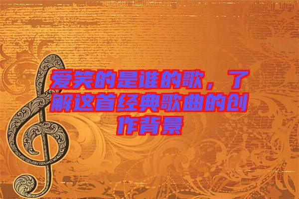 愛(ài)笑的是誰(shuí)的歌，了解這首經(jīng)典歌曲的創(chuàng)作背景