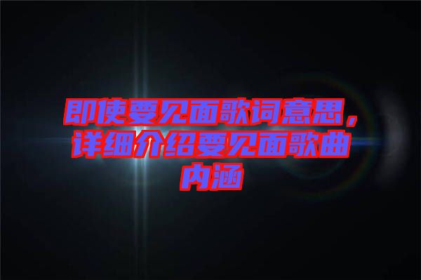 即使要見(jiàn)面歌詞意思，詳細(xì)介紹要見(jiàn)面歌曲內(nèi)涵