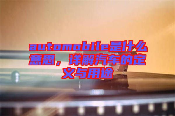 automobile是什么意思，詳解汽車的定義與用途