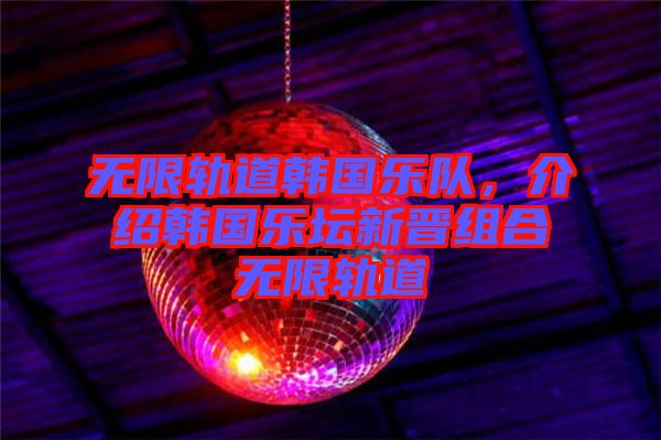 無限軌道韓國樂隊，介紹韓國樂壇新晉組合無限軌道