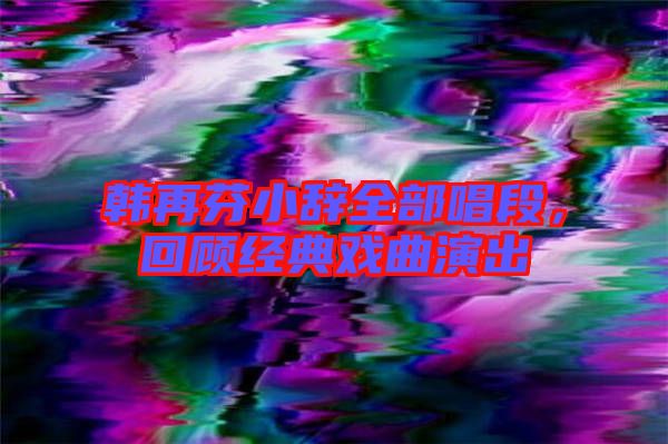 韓再芬小辭全部唱段，回顧經(jīng)典戲曲演出