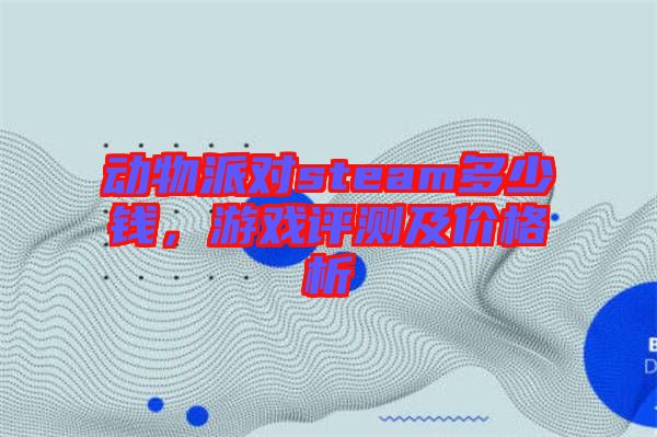 動(dòng)物派對(duì)steam多少錢(qián)，游戲評(píng)測(cè)及價(jià)格析