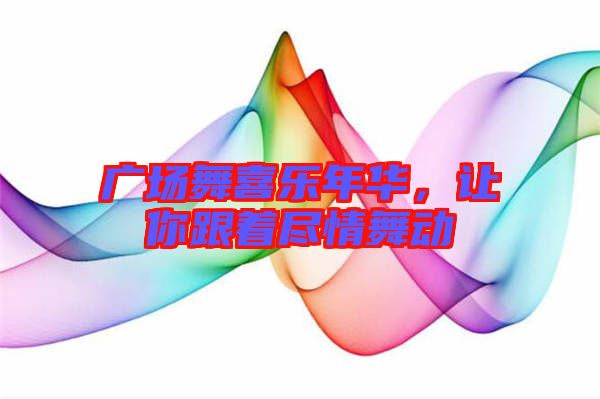 廣場(chǎng)舞喜樂(lè)年華，讓你跟著盡情舞動(dòng)