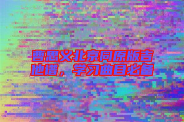 曹思義北京同原版吉他譜，學(xué)習(xí)曲目必備